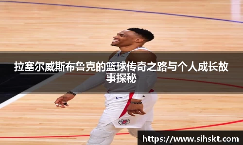 拉塞尔威斯布鲁克的篮球传奇之路与个人成长故事探秘
